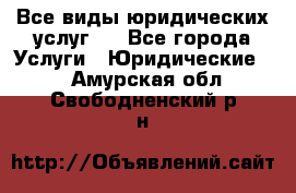 Все виды юридических услуг.  - Все города Услуги » Юридические   . Амурская обл.,Свободненский р-н